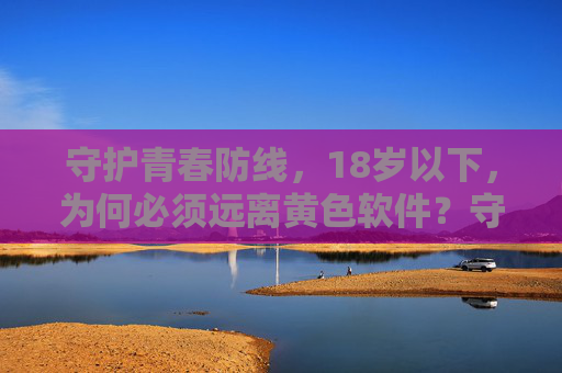 守护青春防线,18岁以下,为何必须远离黄色软件?守护青春防线,18岁以下为何必须远离黄色软件? 守护青春防线,18岁以下,为何必须远离黄色软件?守护青春防线,18岁以下为何必须远离黄色软件?