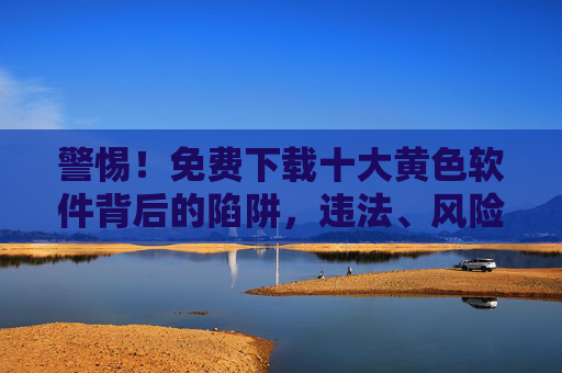 警惕！免费下载十大黄色软件背后的陷阱，违法、风险与健康警示，警惕！免费下载十大黄色软件，违法陷阱与健康风险警示