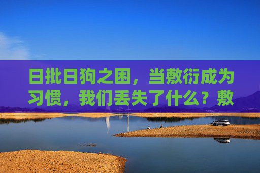 日批日狗之困,当敷衍成为习惯,我们丢失了什么?敷衍成习,我们丢失了什么? 日批日狗之困,当敷衍成为习惯,我们丢失了什么?敷衍成习,我们丢失了什么?