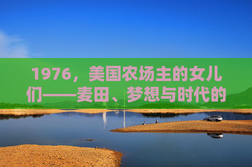 1976，美国农场主的女儿们——麦田、梦想与时代的回响，1976，麦田的女儿们，梦想与时代的回响