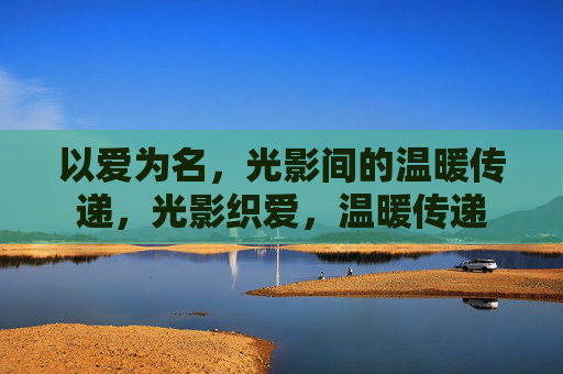 以爱为名，光影间的温暖传递，光影织爱，温暖传递