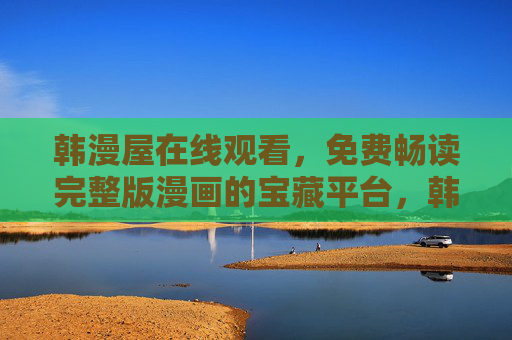 韩漫屋在线观看，免费畅读完整版漫画的宝藏平台，韩漫屋，免费畅读完整版漫画的宝藏平台