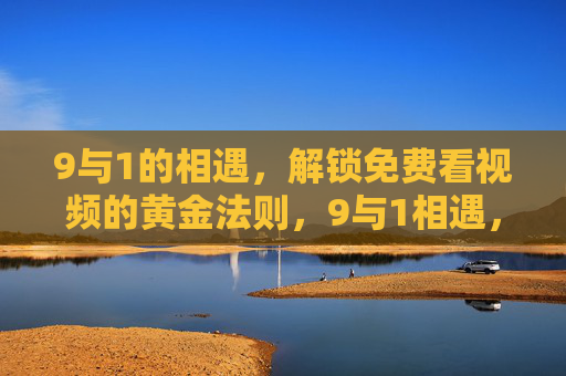 9与1的相遇，解锁免费看视频的黄金法则，9与1相遇，免费看视频的黄金法则