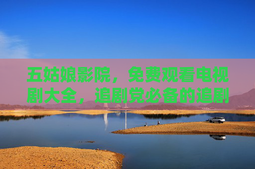 五姑娘影院，免费观看电视剧大全，追剧党必备的追剧神器！