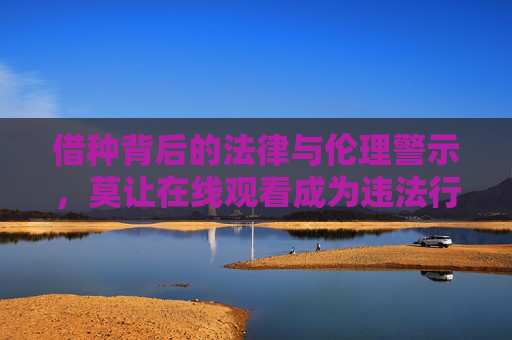 借种背后的法律与伦理警示,莫让在线观看成为违法行为的温床 借种背后的法律与伦理警示,莫让在线观看成为违法行为的温床