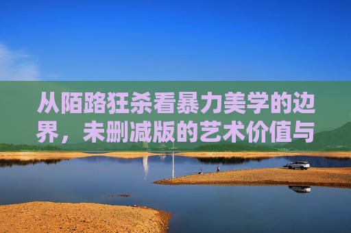 从陌路狂杀看暴力美学的边界，未删减版的艺术价值与正版观看的意义，陌路狂杀，暴力美学的边界、未删减版艺术价值与正版观看意义