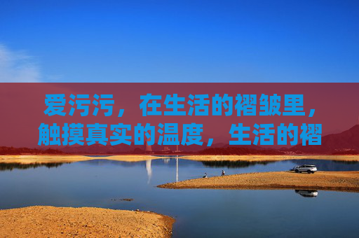 爱污污，在生活的褶皱里，触摸真实的温度，生活的褶皱，真实的温度