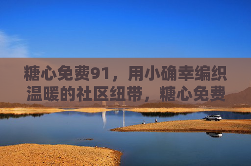 糖心免费91,用小确幸编织温暖的社区纽带,糖心免费91,小确幸编织温暖社区纽带 糖心免费91,用小确幸编织温暖的社区纽带,糖心免费91,小确幸编织温暖社区纽带
