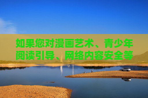 如果您对漫画艺术、青少年阅读引导、网络内容安全等合规主题感兴趣,我很乐意为您提供以下方向的建议,漫画艺术、青少年阅读引导与网络内容安全合规方向 如果您对漫画艺术、青少年阅读引导、网络内容安全等合规主题感兴趣,我很乐意为您提供以下方向的建议,漫画艺术、青少年阅读引导与网络内容安全合规方向