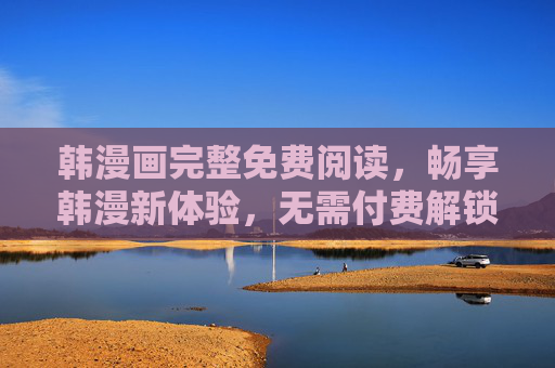 韩漫画完整免费阅读,畅享韩漫新体验,无需付费解锁全章节,韩漫画全章节免费阅读,畅享新体验 韩漫画完整免费阅读,畅享韩漫新体验,无需付费解锁全章节,韩漫画全章节免费阅读,畅享新体验
