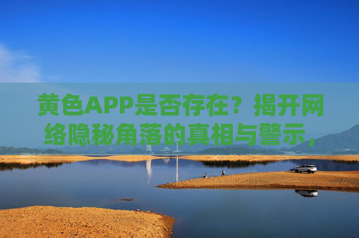黄色APP是否存在?揭开网络隐秘角落的真相与警示,黄色APP存在吗?揭开网络隐秘角落的真相与警示 黄色APP是否存在?揭开网络隐秘角落的真相与警示,黄色APP存在吗?揭开网络隐秘角落的真相与警示