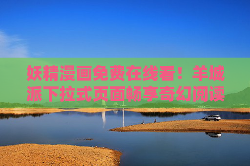 妖精漫画免费在线看！羊城派下拉式页面畅享奇幻阅读新体验