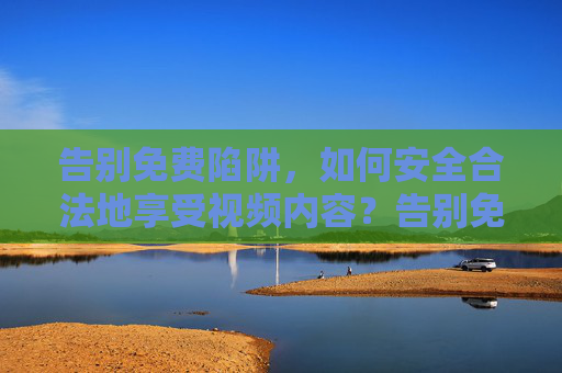 告别免费陷阱,如何安全合法地享受视频内容?告别免费陷阱,安全合法畅享视频 告别免费陷阱,如何安全合法地享受视频内容?告别免费陷阱,安全合法畅享视频