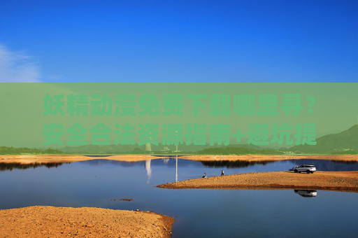 妖精动漫免费下载哪里寻？安全合法资源指南+避坑提醒，妖精动漫免费下载，安全合法资源指南与避坑提醒