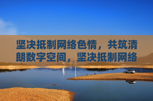 坚决抵制网络色情,共筑清朗数字空间,坚决抵制网络色情,共筑清朗数字空间 坚决抵制网络色情,共筑清朗数字空间,坚决抵制网络色情,共筑清朗数字空间