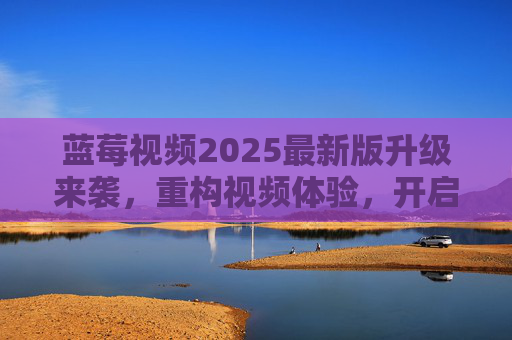蓝莓视频2025最新版升级来袭,重构视频体验,开启智能娱乐新纪元,蓝莓视频2025最新版升级,重构视频体验,开启智能娱乐新纪元 蓝莓视频2025最新版升级来袭,重构视频体验,开启智能娱乐新纪元,蓝莓视频2025最新版升级,重构视频体验,开启智能娱乐新纪元