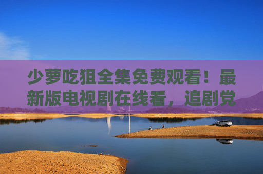 少萝吃狙全集免费观看!最新版电视剧在线看,追剧党速来,少萝吃狙全集免费观看!最新版电视剧在线看 追剧党速来 少萝吃狙全集免费观看!最新版电视剧在线看,追剧党速来,少萝吃狙全集免费观看!最新版电视剧在线看 追剧党速来