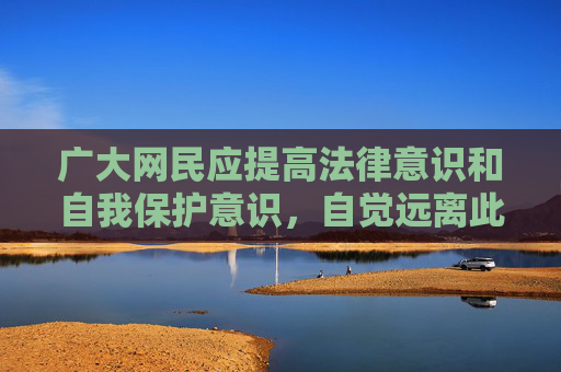 广大网民应提高法律意识和自我保护意识,自觉远离此类非法APP和不良信息,选择健康、合法的娱乐方式,共同营造风清气正的网络空间。如发现相关违法线索,请及时向公安机关举报,共同维护良好的网络秩序,提高法律意识 远离非法APP 共护清朗网络 广大网民应提高法律意识和自我保护意识,自觉远离此类非法APP和不良信息,选择健康、合法的娱乐方式,共同营造风清气正的网络空间。如发现相关违法线索,请及时向公安机关举报,共同维护良好的网络秩序,提高法律意识 远离非法APP 共护清朗网络