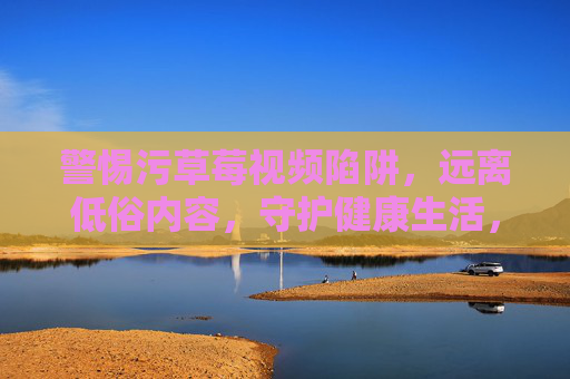 警惕污草莓视频陷阱,远离低俗内容,守护健康生活,警惕污草莓视频陷阱,守护健康生活 警惕污草莓视频陷阱,远离低俗内容,守护健康生活,警惕污草莓视频陷阱,守护健康生活