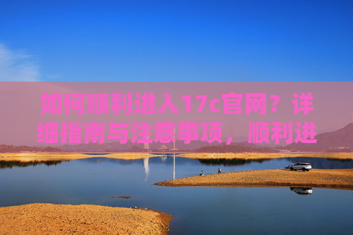 如何顺利进入17c官网？详细指南与注意事项，顺利进入17c官网，详细指南与注意事项
