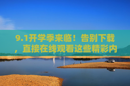 9.1开学季来临！告别下载，直接在线观看这些精彩内容，1开学季，告别下载，直接在线观看精彩内容
