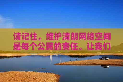 请记住,维护清朗网络空间是每个公民的责任。让我们共同抵制不良信息,弘扬社会主义核心价值观,营造积极健康的网络生态,公民责任共护清朗网络生态 请记住,维护清朗网络空间是每个公民的责任。让我们共同抵制不良信息,弘扬社会主义核心价值观,营造积极健康的网络生态,公民责任共护清朗网络生态