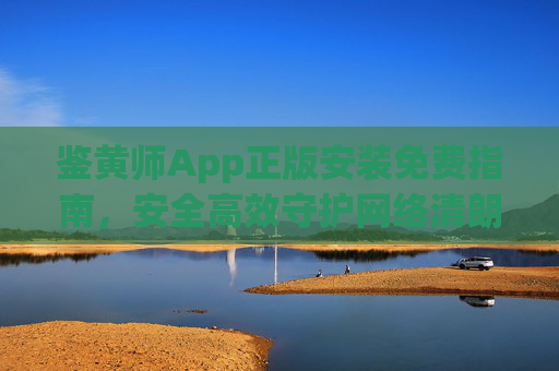 鉴黄师App正版安装免费指南，安全高效守护网络清朗，鉴黄师App正版安装免费指南，安全高效守护网络清朗