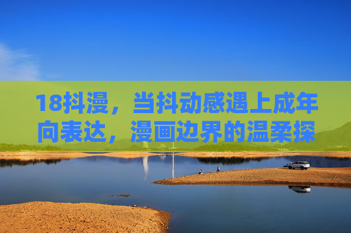 18抖漫，当抖动感遇上成年向表达，漫画边界的温柔探索，抖动感与成年向，漫画边界的温柔探索