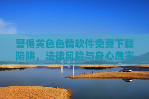 警惕黄色色情软件免费下载陷阱，法律风险与身心危害双杀，警惕免费下载黄色色情软件陷阱，法律与身心双重危害