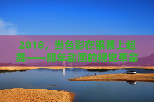 2018，当色彩在银幕上起舞——那年动画的视觉革命与情感共鸣