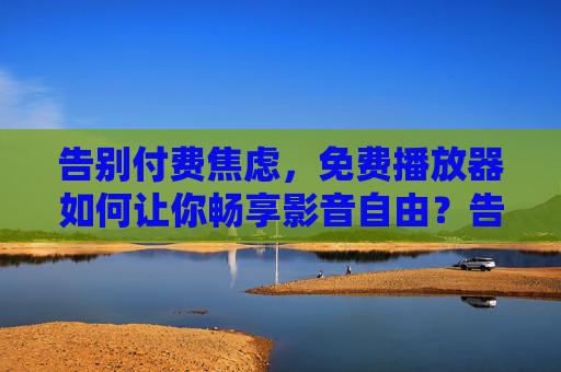 告别付费焦虑,免费播放器如何让你畅享影音自由?告别付费焦虑,免费播放器畅享影音自由 告别付费焦虑,免费播放器如何让你畅享影音自由?告别付费焦虑,免费播放器畅享影音自由