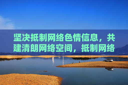 坚决抵制网络色情信息,共建清朗网络空间,抵制网络色情 共建清朗网络空间 坚决抵制网络色情信息,共建清朗网络空间,抵制网络色情 共建清朗网络空间