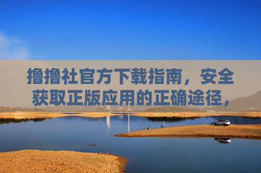 撸撸社官方下载指南,安全获取正版应用的正确途径,撸撸社官方下载指南,安全获取正版应用正确途径 撸撸社官方下载指南,安全获取正版应用的正确途径,撸撸社官方下载指南,安全获取正版应用正确途径