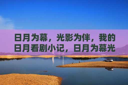 日月为幕,光影为伴,我的日月看剧小记,日月为幕光影伴,我的看剧小记 日月为幕,光影为伴,我的日月看剧小记,日月为幕光影伴,我的看剧小记