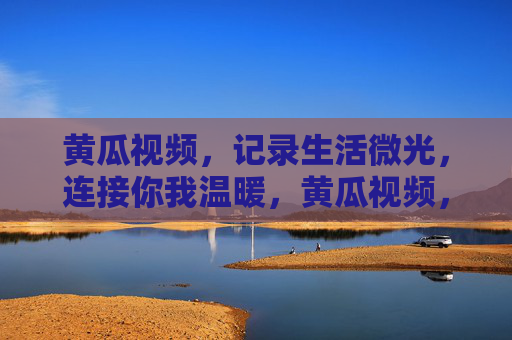 黄瓜视频,记录生活微光,连接你我温暖,黄瓜视频,记录生活微光,连接你我温暖 黄瓜视频,记录生活微光,连接你我温暖,黄瓜视频,记录生活微光,连接你我温暖