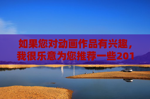如果您对动画作品有兴趣,我很乐意为您推荐一些2018年上映的优秀动画作品,涵盖不同类型和风格,比如,2018年优秀动画作品推荐,多元类型与风格精选 如果您对动画作品有兴趣,我很乐意为您推荐一些2018年上映的优秀动画作品,涵盖不同类型和风格,比如,2018年优秀动画作品推荐,多元类型与风格精选