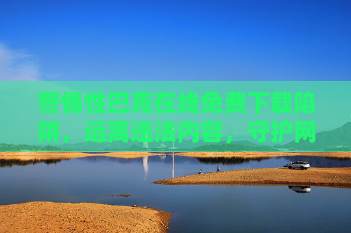 警惕性巴克在线免费下载陷阱,远离违法内容,守护网络安全与个人权益,警惕性巴克在线免费下载陷阱,守护网络安全与个人权益 警惕性巴克在线免费下载陷阱,远离违法内容,守护网络安全与个人权益,警惕性巴克在线免费下载陷阱,守护网络安全与个人权益