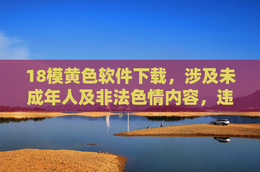 18模黄色软件下载，涉及未成年人及非法色情内容，违反法律法规及社会公德，无法提供相关标题。请自觉遵守法律，远离不良信息，共同维护健康网络环境。