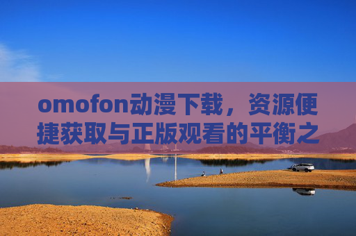 omofon动漫下载,资源便捷获取与正版观看的平衡之道,omofon动漫下载,资源便捷获取与正版观看的平衡之道 omofon动漫下载,资源便捷获取与正版观看的平衡之道,omofon动漫下载,资源便捷获取与正版观看的平衡之道