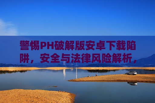 警惕PH破解版安卓下载陷阱，安全与法律风险解析，警惕PH破解版安卓下载陷阱，安全与法律风险解析