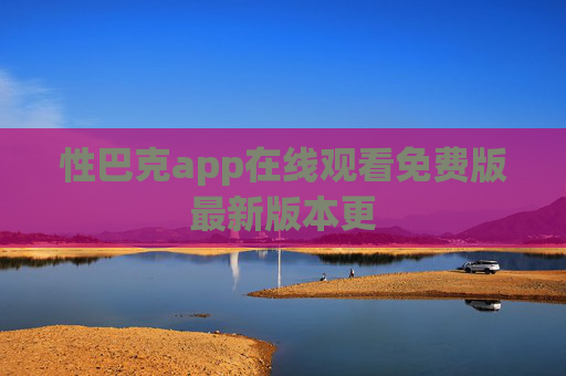 性巴克app在线观看免费版最新版本更 性巴克app在线观看免费版最新版本更