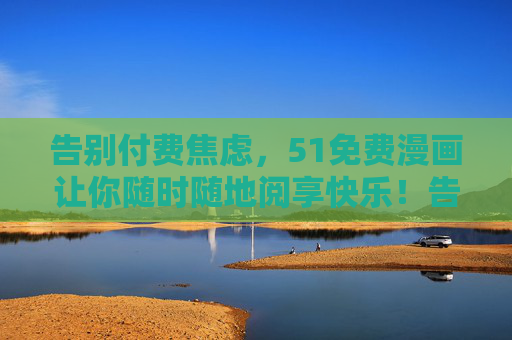 告别付费焦虑，51免费漫画让你随时随地阅享快乐！告别付费焦虑，51免费漫画随时随地阅享快乐！