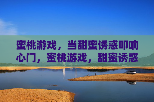 蜜桃游戏,当甜蜜诱惑叩响心门,蜜桃游戏,甜蜜诱惑叩心门 蜜桃游戏,当甜蜜诱惑叩响心门,蜜桃游戏,甜蜜诱惑叩心门