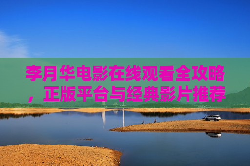 李月华电影在线观看全攻略,正版平台与经典影片推荐,李月华电影在线观看全攻略,正版平台与经典影片推荐 李月华电影在线观看全攻略,正版平台与经典影片推荐,李月华电影在线观看全攻略,正版平台与经典影片推荐
