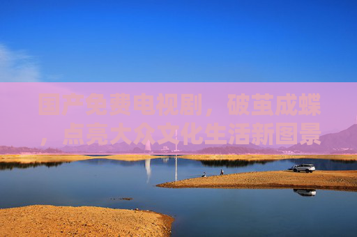 国产免费电视剧，破茧成蝶，点亮大众文化生活新图景，破茧成蝶，国产免费电视剧点亮文化生活新图景