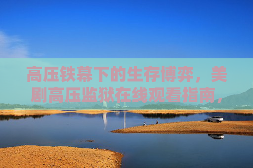 高压铁幕下的生存博弈，美剧高压监狱在线观看指南，高压监狱生存博弈，美剧在线观看指南