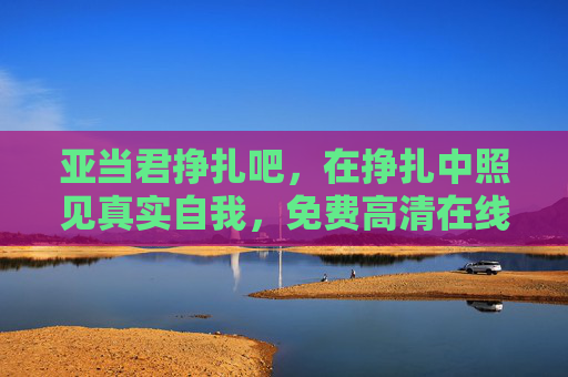 亚当君挣扎吧，在挣扎中照见真实自我，免费高清在线观看触手可及