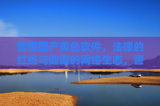 警惕国产黄色软件,法律的红线与健康的网络生态,警惕国产黄色软件,法律红线守护健康网络生态 警惕国产黄色软件,法律的红线与健康的网络生态,警惕国产黄色软件,法律红线守护健康网络生态