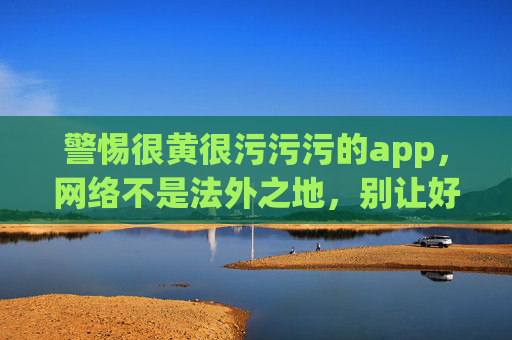 警惕很黄很污污污的app，网络不是法外之地，别让好奇心毁掉你，警惕不良APP，网络非法外之地，好奇心勿毁人生