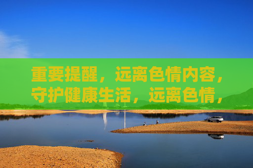 重要提醒，远离色情内容，守护健康生活，远离色情，守护健康